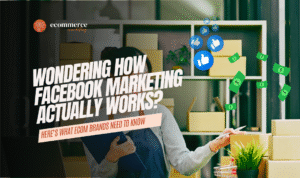 ecommerce marketing Wondering How Facebook Marketing Actually Works? Here’s What eCom Brands Need to Know